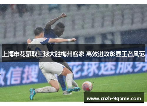 上海申花豪取三球大胜梅州客家 高效进攻彰显王者风范 上海申花豪取三球大胜梅州客家 高效进攻彰显王者风范