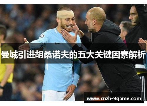 曼城引进胡桑诺夫的五大关键因素解析 曼城引进胡桑诺夫的五大关键因素解析