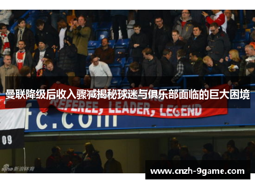 曼联降级后收入骤减揭秘球迷与俱乐部面临的巨大困境 曼联降级后收入骤减揭秘球迷与俱乐部面临的巨大困境