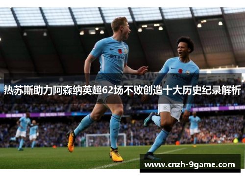 热苏斯助力阿森纳英超62场不败创造十大历史纪录解析 热苏斯助力阿森纳英超62场不败创造十大历史纪录解析