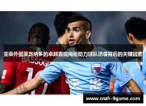 亚泰外援莱昂纳多的卓越表现揭秘助力球队逆袭背后的关键因素 亚泰外援莱昂纳多的卓越表现揭秘助力球队逆袭背后的关键因素