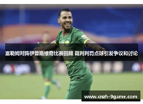 富勒姆对阵伊普斯维奇比赛回顾 裁判判罚点球引发争议和讨论 富勒姆对阵伊普斯维奇比赛回顾 裁判判罚点球引发争议和讨论