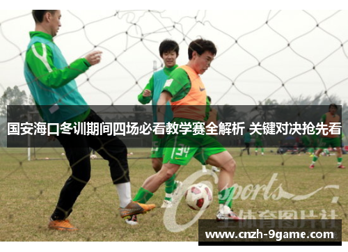 国安海口冬训期间四场必看教学赛全解析 关键对决抢先看