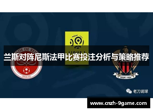 兰斯对阵尼斯法甲比赛投注分析与策略推荐 兰斯对阵尼斯法甲比赛投注分析与策略推荐