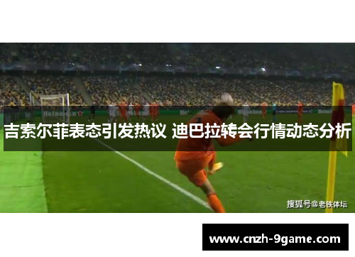 吉索尔菲表态引发热议 迪巴拉转会行情动态分析 吉索尔菲表态引发热议 迪巴拉转会行情动态分析