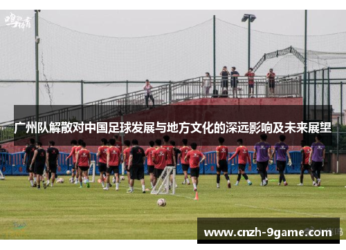 广州队解散对中国足球发展与地方文化的深远影响及未来展望 广州队解散对中国足球发展与地方文化的深远影响及未来展望
