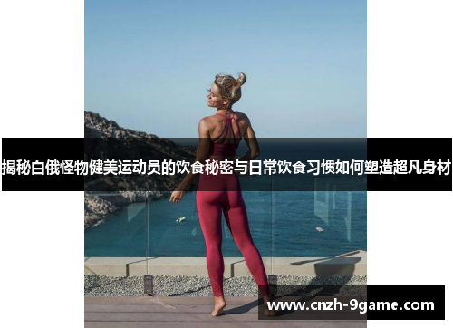 揭秘白俄怪物健美运动员的饮食秘密与日常饮食习惯如何塑造超凡身材 揭秘白俄怪物健美运动员的饮食秘密与日常饮食习惯如何塑造超凡身材