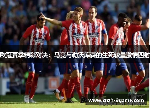 欧冠赛季精彩对决：马竞与勒沃库森的生死较量激情四射