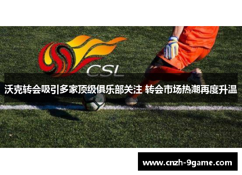 沃克转会吸引多家顶级俱乐部关注 转会市场热潮再度升温 沃克转会吸引多家顶级俱乐部关注 转会市场热潮再度升温