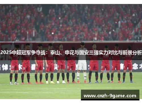 2025中超冠军争夺战:泰山、申花与国安三强实力对比与前景分析 2025中超冠军争夺战:泰山、申花与国安三强实力对比与前景分析