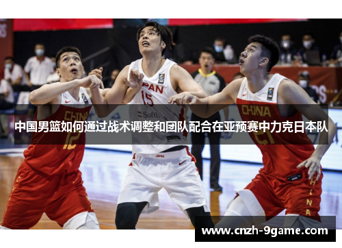 中国男篮如何通过战术调整和团队配合在亚预赛中力克日本队 中国男篮如何通过战术调整和团队配合在亚预赛中力克日本队
