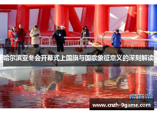 哈尔滨亚冬会开幕式上国旗与国歌象征意义的深刻解读 哈尔滨亚冬会开幕式上国旗与国歌象征意义的深刻解读