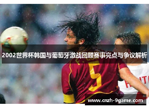 2002世界杯韩国与葡萄牙激战回顾赛事亮点与争议解析 2002世界杯韩国与葡萄牙激战回顾赛事亮点与争议解析