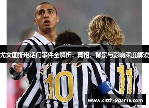 尤文图斯电话门事件全解析：真相、背景与影响深度解读