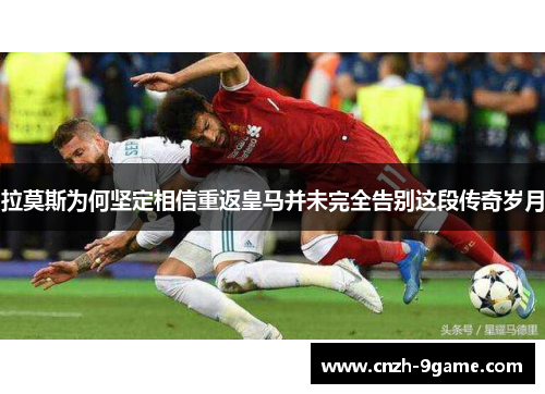 拉莫斯为何坚定相信重返皇马并未完全告别这段传奇岁月 拉莫斯为何坚定相信重返皇马并未完全告别这段传奇岁月