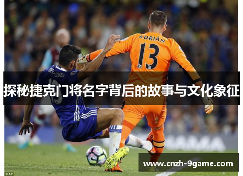 探秘捷克门将名字背后的故事与文化象征 探秘捷克门将名字背后的故事与文化象征