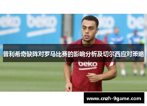 普利希奇缺阵对罗马比赛的影响分析及切尔西应对策略 普利希奇缺阵对罗马比赛的影响分析及切尔西应对策略