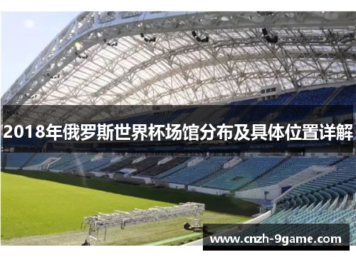2018年俄罗斯世界杯场馆分布及具体位置详解 2018年俄罗斯世界杯场馆分布及具体位置详解