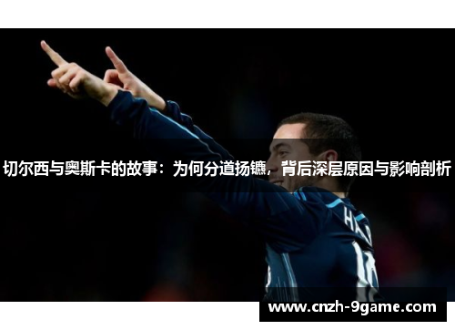 切尔西与奥斯卡的故事:为何分道扬镳,背后深层原因与影响剖析 切尔西与奥斯卡的故事:为何分道扬镳,背后深层原因与影响剖析