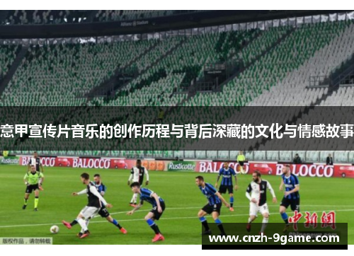意甲宣传片音乐的创作历程与背后深藏的文化与情感故事 意甲宣传片音乐的创作历程与背后深藏的文化与情感故事
