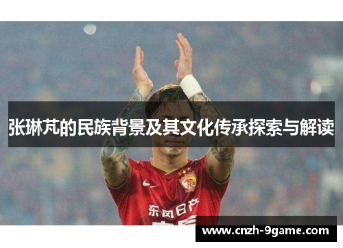 张琳芃的民族背景及其文化传承探索与解读 张琳芃的民族背景及其文化传承探索与解读