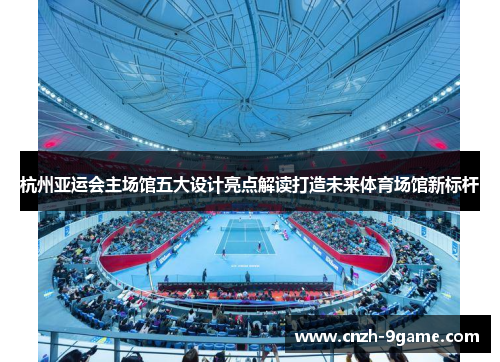 杭州亚运会主场馆五大设计亮点解读打造未来体育场馆新标杆 杭州亚运会主场馆五大设计亮点解读打造未来体育场馆新标杆