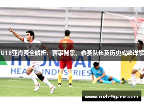 U18亚青赛全解析:赛事背景、参赛队伍及历史成绩详解 U18亚青赛全解析:赛事背景、参赛队伍及历史成绩详解