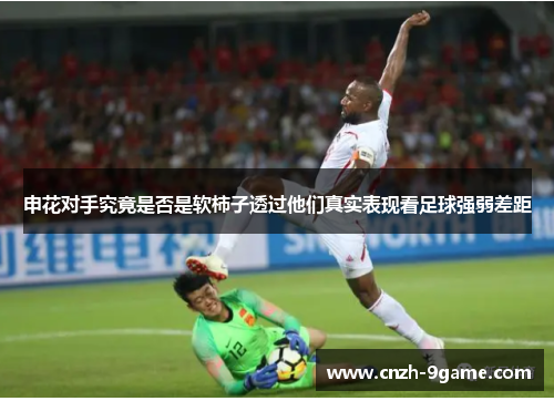 申花对手究竟是否是软柿子透过他们真实表现看足球强弱差距 申花对手究竟是否是软柿子透过他们真实表现看足球强弱差距