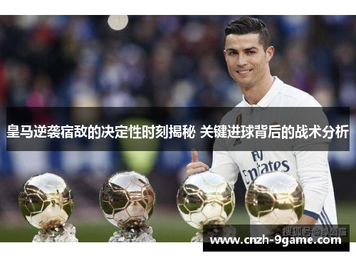 皇马逆袭宿敌的决定性时刻揭秘 关键进球背后的战术分析 皇马逆袭宿敌的决定性时刻揭秘 关键进球背后的战术分析