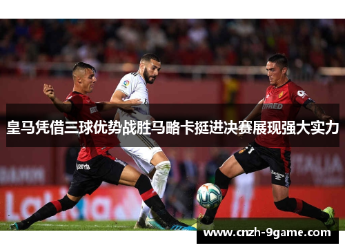 皇马凭借三球优势战胜马略卡挺进决赛展现强大实力 皇马凭借三球优势战胜马略卡挺进决赛展现强大实力
