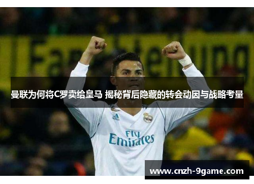 曼联为何将C罗卖给皇马 揭秘背后隐藏的转会动因与战略考量 曼联为何将C罗卖给皇马 揭秘背后隐藏的转会动因与战略考量