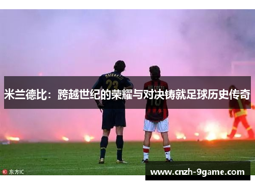 米兰德比:跨越世纪的荣耀与对决铸就足球历史传奇 米兰德比:跨越世纪的荣耀与对决铸就足球历史传奇