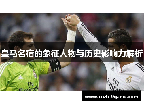 皇马名宿的象征人物与历史影响力解析
