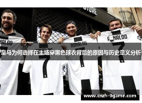 皇马为何选择在主场穿黑色球衣背后的原因与历史意义分析 皇马为何选择在主场穿黑色球衣背后的原因与历史意义分析
