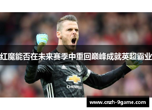 红魔能否在未来赛季中重回巅峰成就英超霸业 红魔能否在未来赛季中重回巅峰成就英超霸业