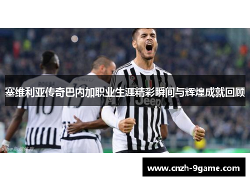 塞维利亚传奇巴内加职业生涯精彩瞬间与辉煌成就回顾 塞维利亚传奇巴内加职业生涯精彩瞬间与辉煌成就回顾