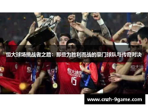 恒大球场挑战者之路:那些为胜利而战的豪门球队与传奇对决 恒大球场挑战者之路:那些为胜利而战的豪门球队与传奇对决