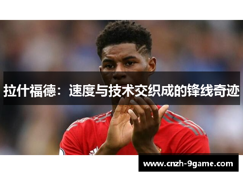 拉什福德:速度与技术交织成的锋线奇迹 拉什福德:速度与技术交织成的锋线奇迹