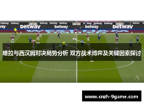 维拉与西汉姆对决局势分析 双方战术博弈及关键因素探讨 维拉与西汉姆对决局势分析 双方战术博弈及关键因素探讨
