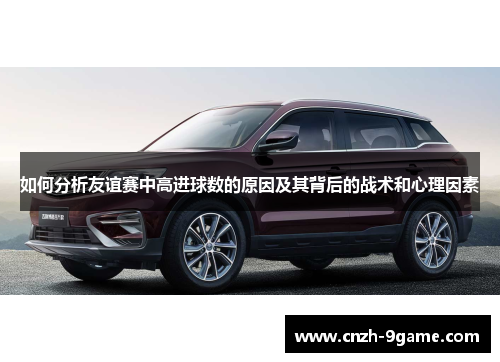 如何分析友谊赛中高进球数的原因及其背后的战术和心理因素 如何分析友谊赛中高进球数的原因及其背后的战术和心理因素