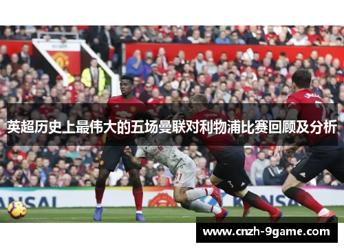 英超历史上最伟大的五场曼联对利物浦比赛回顾及分析 英超历史上最伟大的五场曼联对利物浦比赛回顾及分析