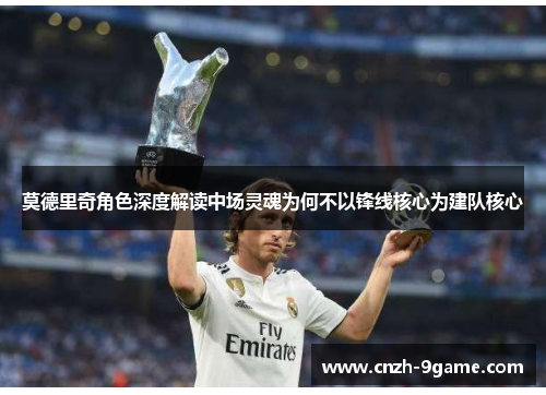 莫德里奇角色深度解读中场灵魂为何不以锋线核心为建队核心 莫德里奇角色深度解读中场灵魂为何不以锋线核心为建队核心