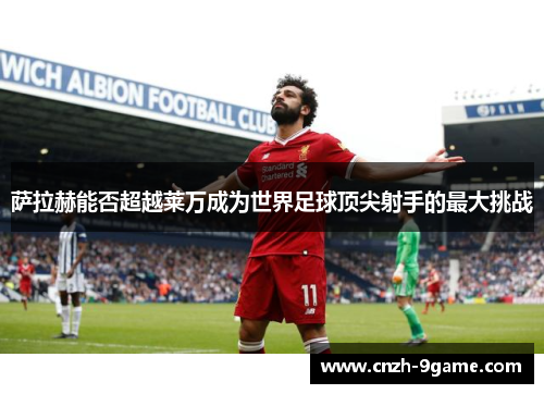 萨拉赫能否超越莱万成为世界足球顶尖射手的最大挑战