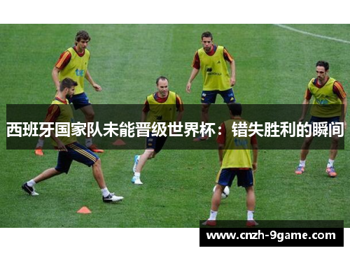 西班牙国家队未能晋级世界杯:错失胜利的瞬间 西班牙国家队未能晋级世界杯:错失胜利的瞬间
