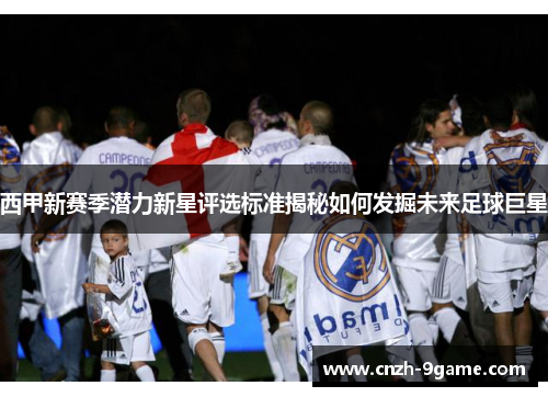 西甲新赛季潜力新星评选标准揭秘如何发掘未来足球巨星 西甲新赛季潜力新星评选标准揭秘如何发掘未来足球巨星
