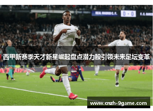 西甲新赛季天才新星崛起盘点潜力股引领未来足坛变革 西甲新赛季天才新星崛起盘点潜力股引领未来足坛变革