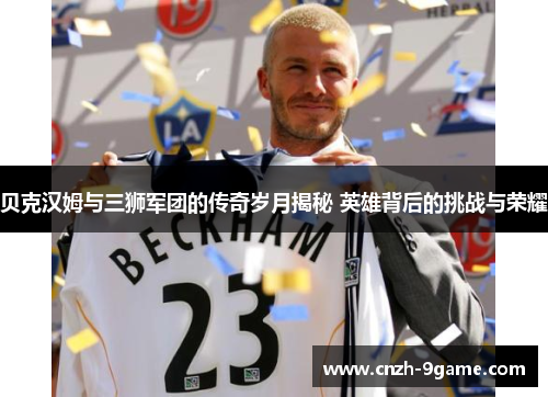 贝克汉姆与三狮军团的传奇岁月揭秘 英雄背后的挑战与荣耀 贝克汉姆与三狮军团的传奇岁月揭秘 英雄背后的挑战与荣耀