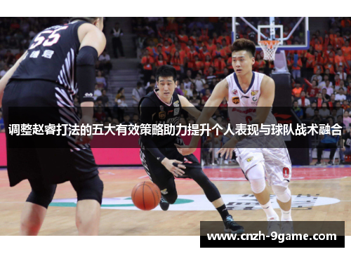 调整赵睿打法的五大有效策略助力提升个人表现与球队战术融合 调整赵睿打法的五大有效策略助力提升个人表现与球队战术融合