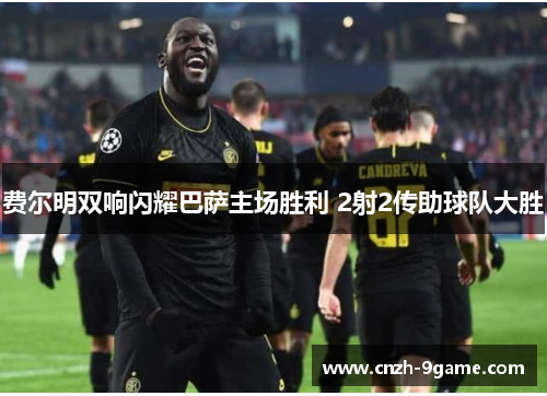 费尔明双响闪耀巴萨主场胜利 2射2传助球队大胜