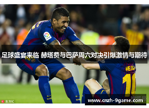 足球盛宴来临 赫塔费与巴萨周六对决引爆激情与期待 足球盛宴来临 赫塔费与巴萨周六对决引爆激情与期待